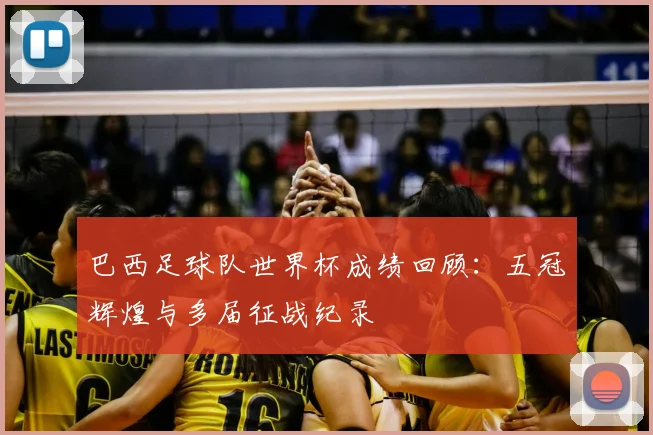 巴西足球队世界杯成绩回顾：五冠辉煌与多届征战纪录