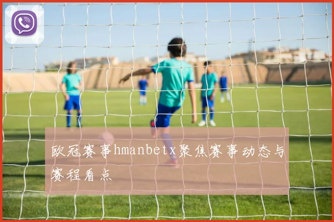 欧冠赛事hmanbetx聚焦赛事动态与赛程看点