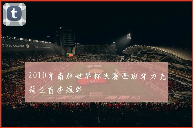 2010年南非世界杯决赛西班牙力克荷兰首夺冠军