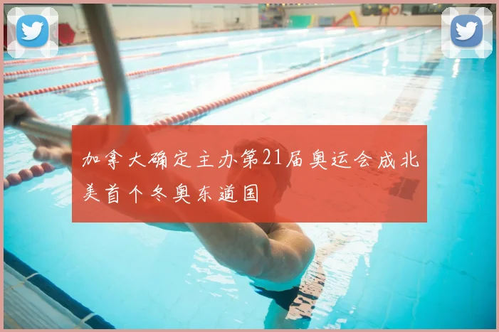 加拿大确定主办第21届奥运会成北美首个冬奥东道国