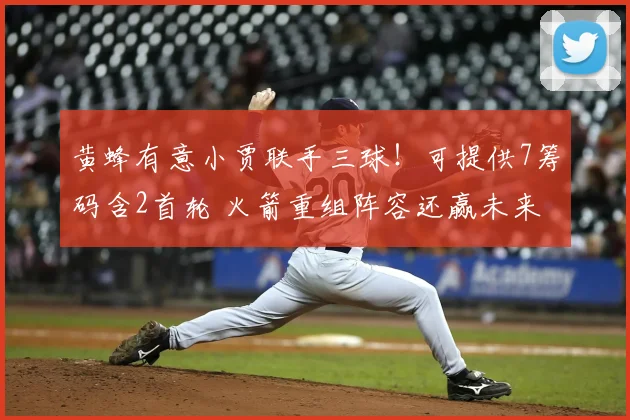 黄蜂有意小贾联手三球!可提供7筹码含2首轮 火箭重组阵容还赢未来?