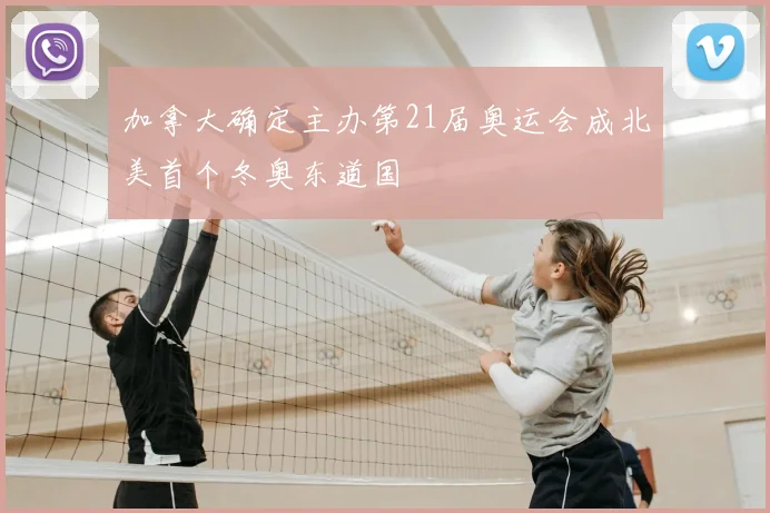 加拿大确定主办第21届奥运会成北美首个冬奥东道国