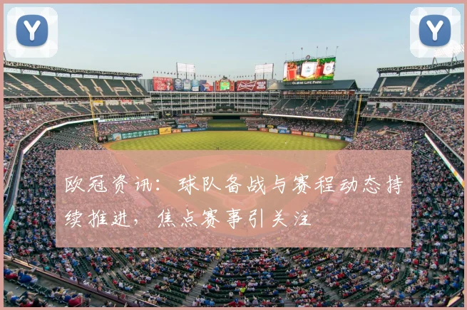 欧冠资讯：球队备战与赛程动态持续推进，焦点赛事引关注