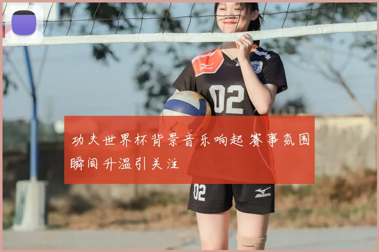 功夫世界杯背景音乐响起 赛事氛围瞬间升温引关注