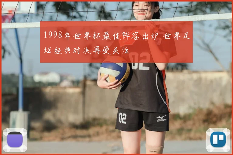 1998年世界杯最佳阵容出炉 世界足坛经典对决再受关注