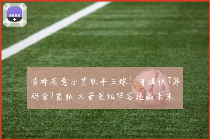 黄蜂有意小贾联手三球!可提供7筹码含2首轮 火箭重组阵容还赢未来?